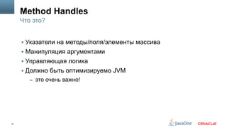 34
Method Handles
§  Указатели на методы/поля/элементы массива
§  Манипуляция аргументами
§  Управляющая логика
§  Должно быть оптимизируемо JVM
–  это очень важно!
Что это?
 