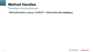 49
Method Handles
Примеры использования
MethodHandles.Lookup LOOKUP = MethodHandles.lookup();
 