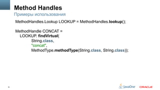 52
Method Handles
Примеры использования
MethodHandles.Lookup LOOKUP = MethodHandles.lookup();
MethodHandle CONCAT =
LOOKUP. findVirtual(
String.class,
"concat",
MethodType.methodType(String.class, String.class));
 