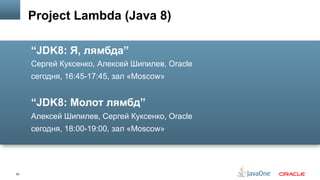 59
“JDK8: Я, лямбда”
Сергей Куксенко, Алексей Шипилев, Oracle
сегодня, 16:45-17:45, зал «Moscow»
“JDK8: Молот лямбд”
Алексей Шипилев, Сергей Куксенко, Oracle
сегодня, 18:00-19:00, зал «Moscow»
Project Lambda (Java 8)
 
