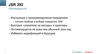 6
JSR 292
§  Инструкция с программируемым поведением
–  полная свобода в выборе поведения JVM
§  Быстрые «указатели на методы» и адаптеры
§  Оптимизируется не хуже чем обычный Java код
§  Избежать модификаций в будущем
Нововведения
 