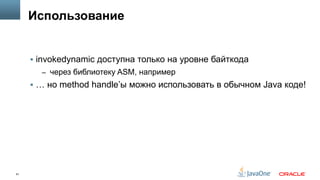 61
Использование
§  invokedynamic доступна только на уровне байткода
–  через библиотеку ASM, например
§  … но method handle’ы можно использовать в обычном Java коде!
 