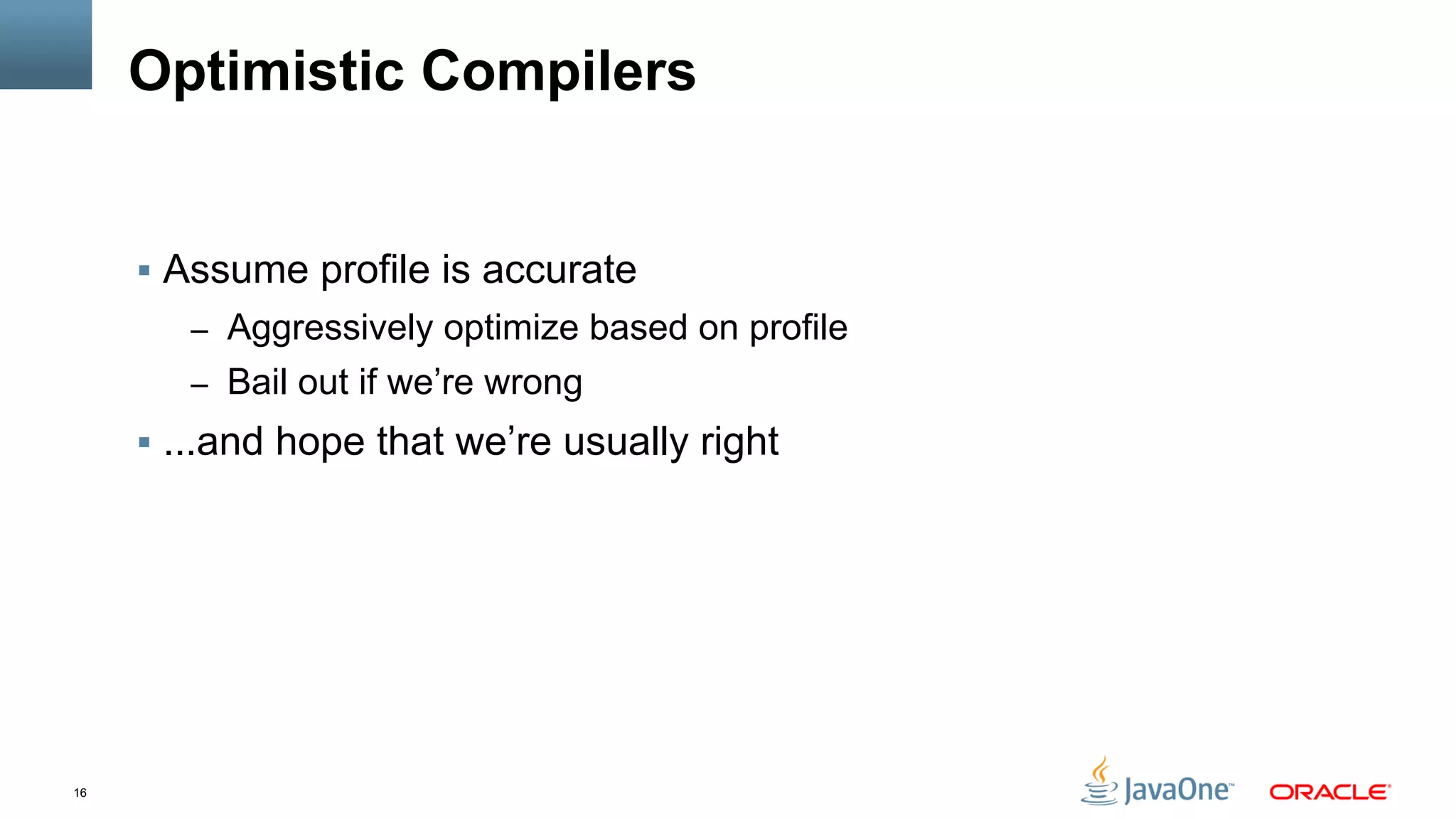 16
Optimistic Compilers
§  Assume profile is accurate
–  Aggressively optimize based on profile
–  Bail out if we’re wrong
§  ...and hope that we’re usually right
 