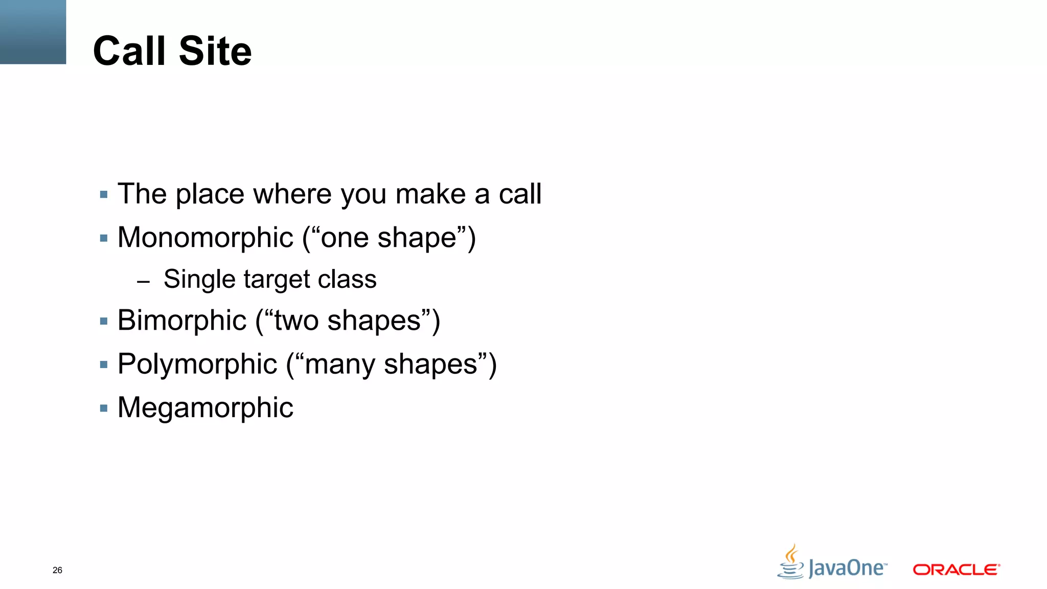 26
Call Site
§  The place where you make a call
§  Monomorphic (“one shape”)
–  Single target class
§  Bimorphic (“two shapes”)
§  Polymorphic (“many shapes”)
§  Megamorphic
 