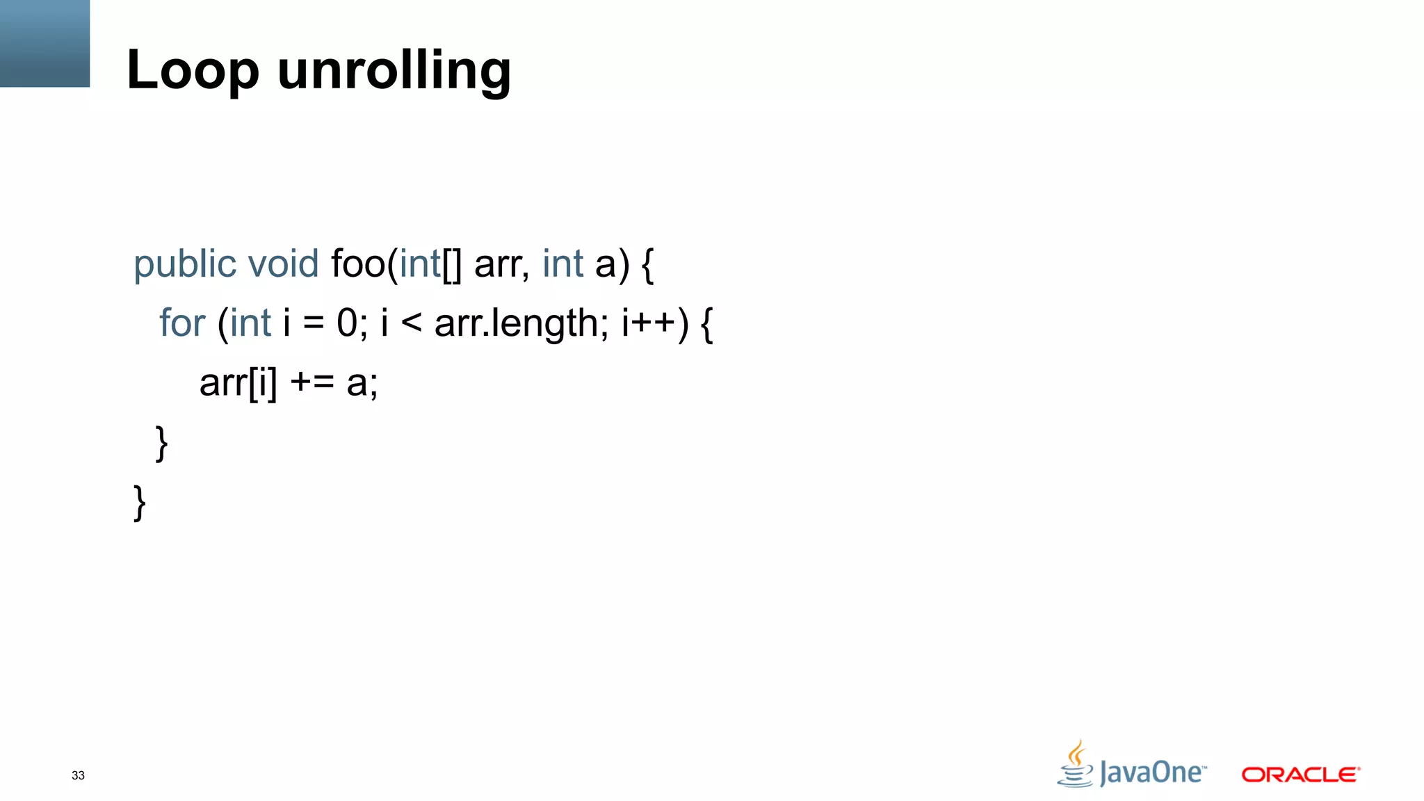 33
Loop unrolling
public void foo(int[] arr, int a) {
for (int i = 0; i < arr.length; i++) {
arr[i] += a;
}
}
 