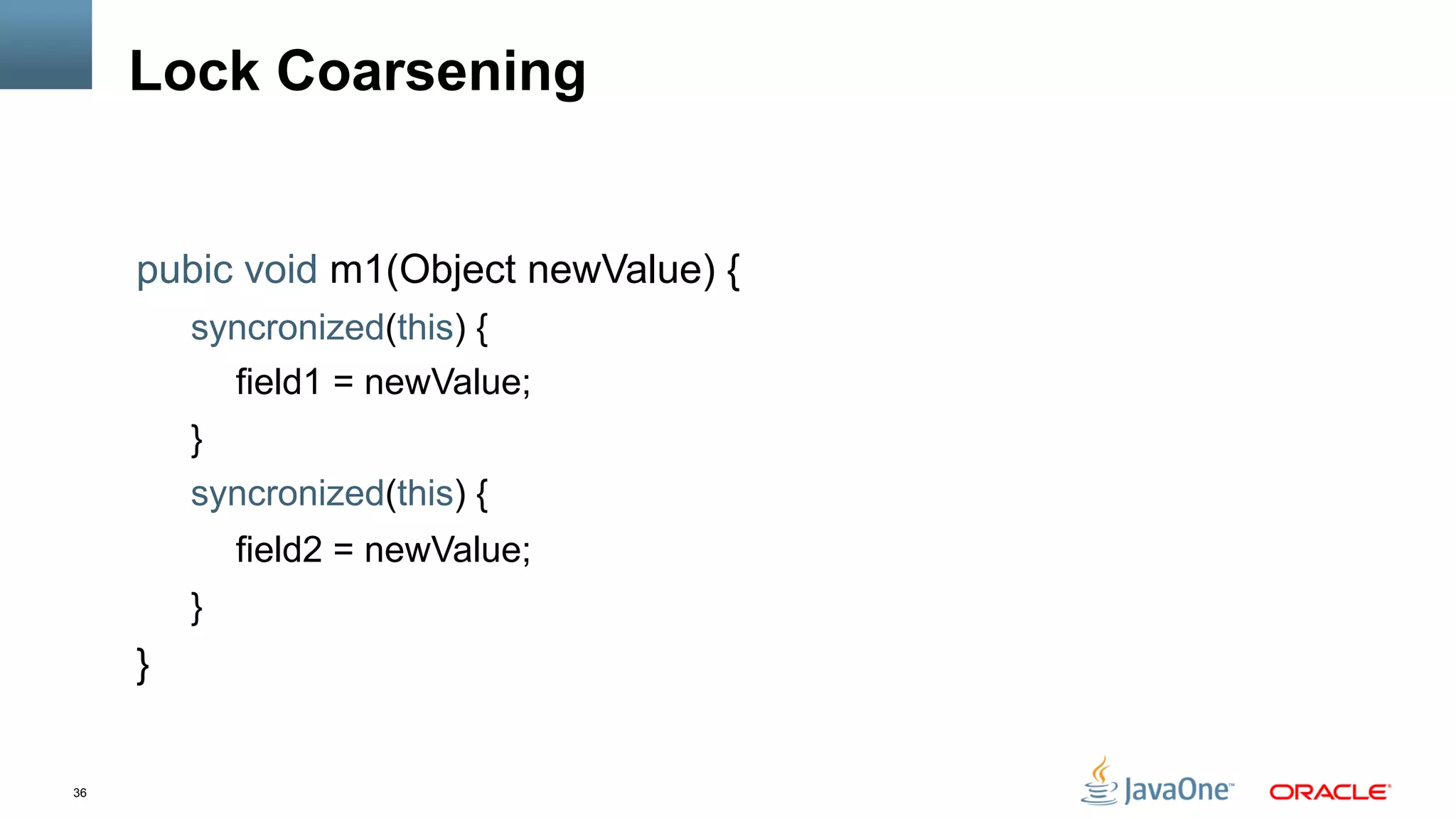 36
Lock Coarsening
pubic void m1(Object newValue) {
syncronized(this) {
field1 = newValue;
}
syncronized(this) {
field2 = newValue;
}
}
 