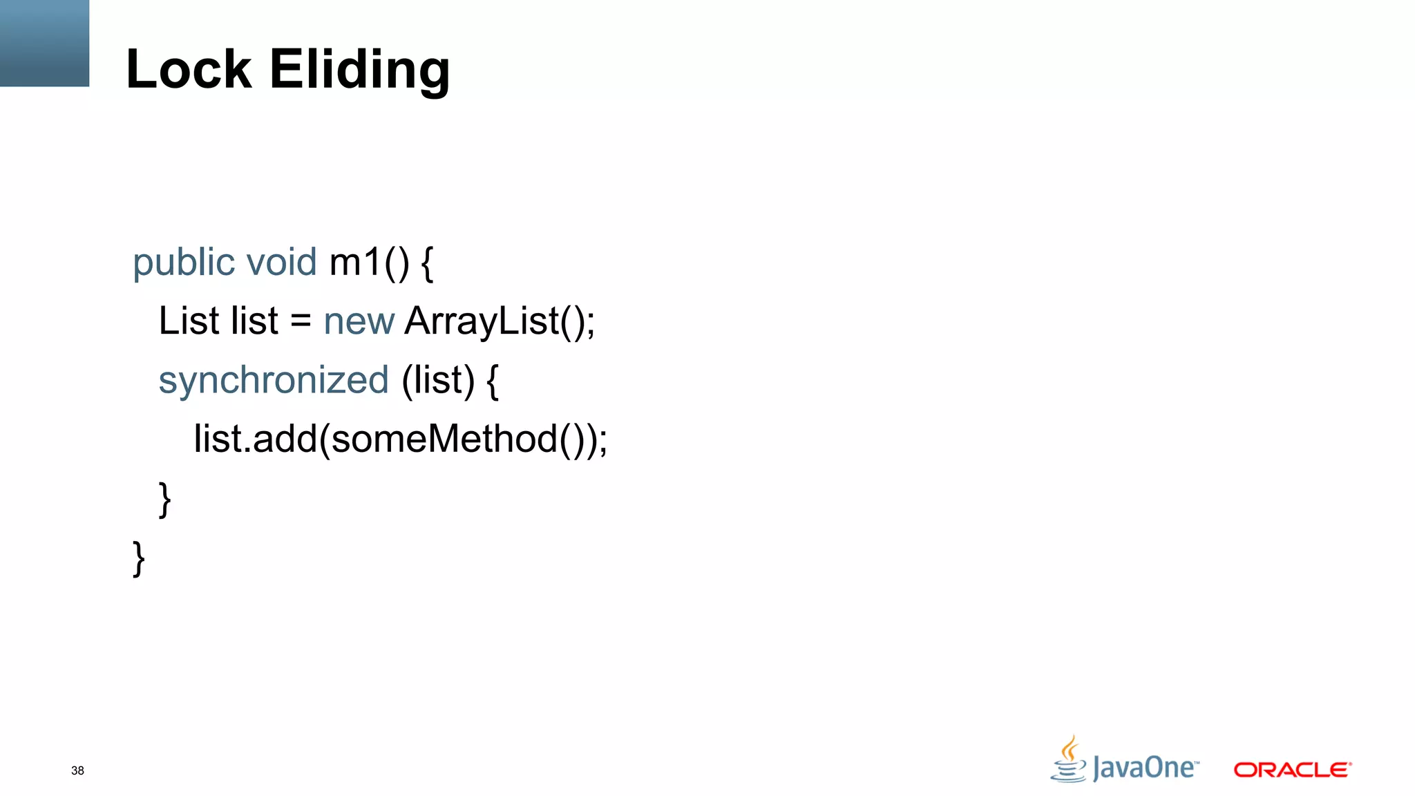 38
Lock Eliding
public void m1() {
List list = new ArrayList();
synchronized (list) {
list.add(someMethod());
}
}
 