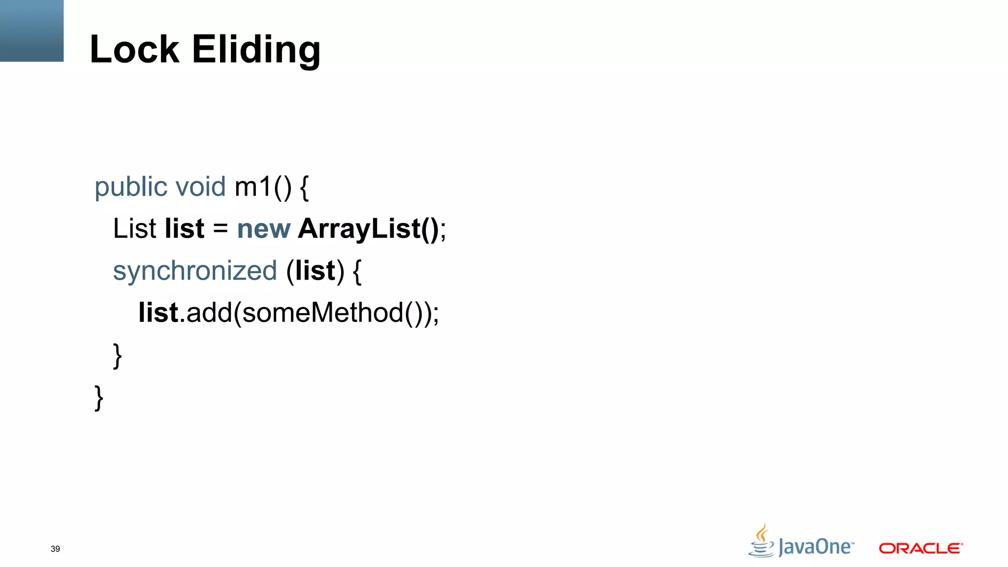 39
Lock Eliding
public void m1() {
List list = new ArrayList();
synchronized (list) {
list.add(someMethod());
}
}
 