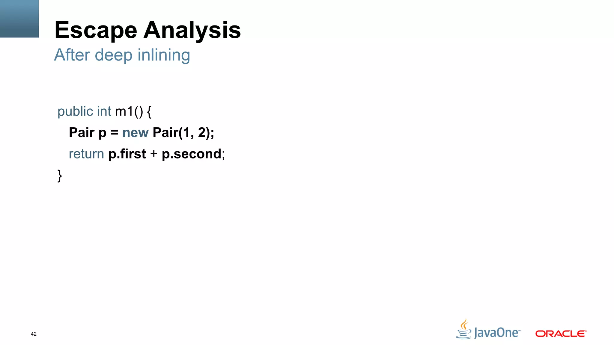 42
Escape Analysis
public int m1() {
Pair p = new Pair(1, 2);
return p.first + p.second;
}
After deep inlining
 