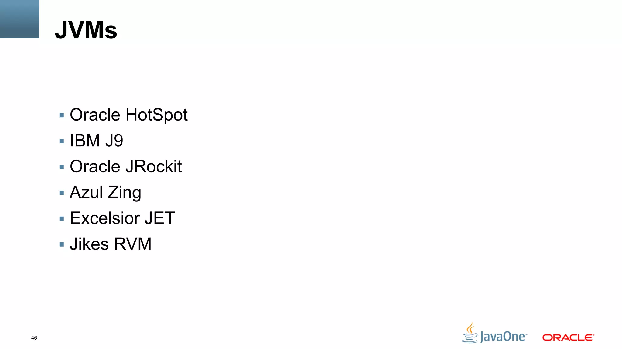 46
JVMs
§  Oracle HotSpot
§  IBM J9
§  Oracle JRockit
§  Azul Zing
§  Excelsior JET
§  Jikes RVM
 