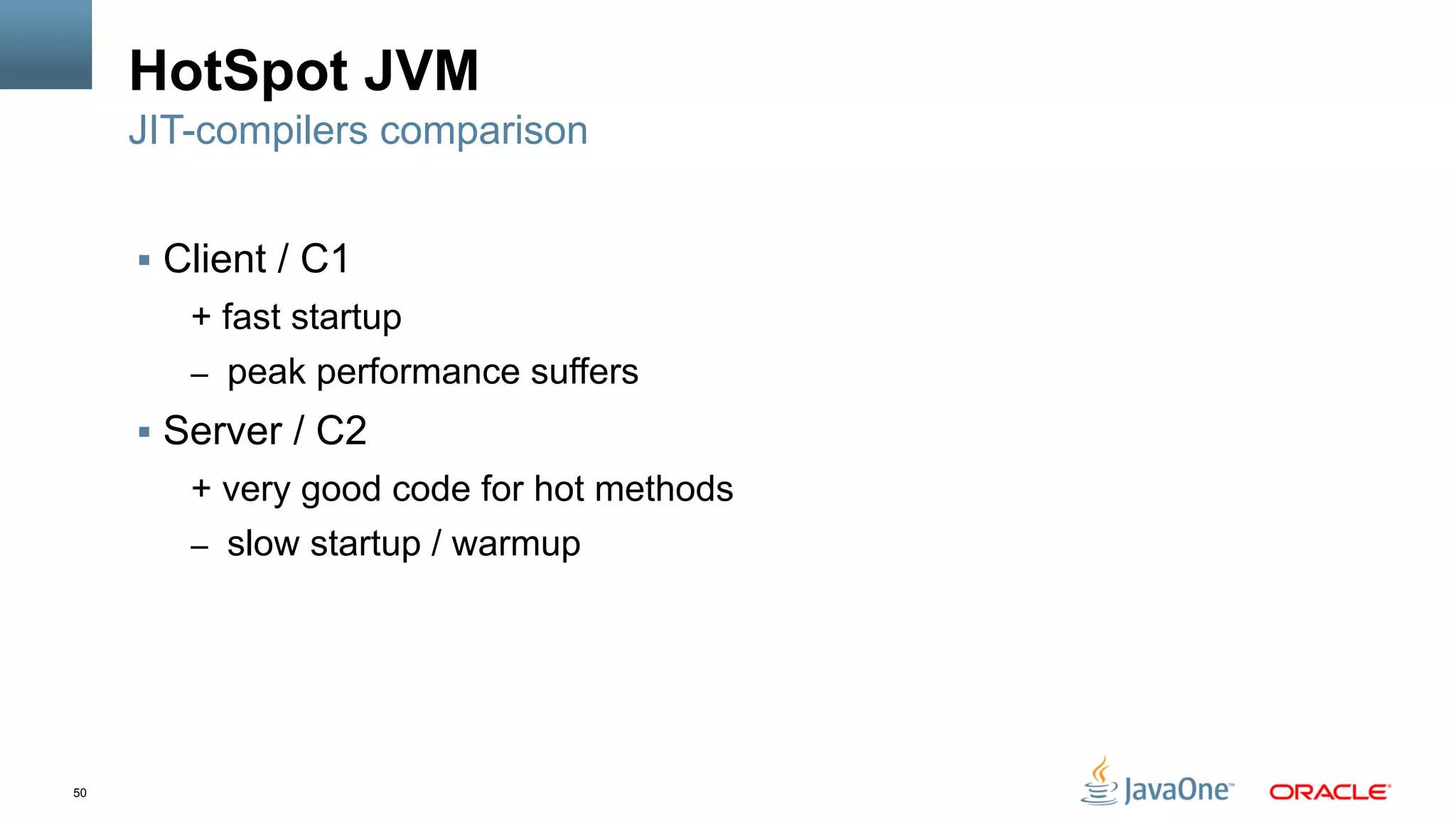 50
HotSpot JVM
§  Client / C1
+ fast startup
–  peak performance suffers
§  Server / C2
+ very good code for hot methods
–  slow startup / warmup
JIT-compilers comparison
 