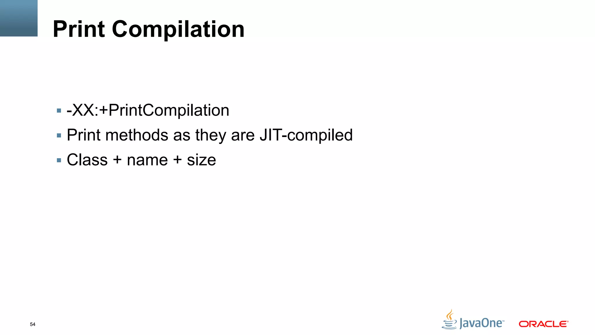 54
Print Compilation
§  -XX:+PrintCompilation
§  Print methods as they are JIT-compiled
§  Class + name + size
 