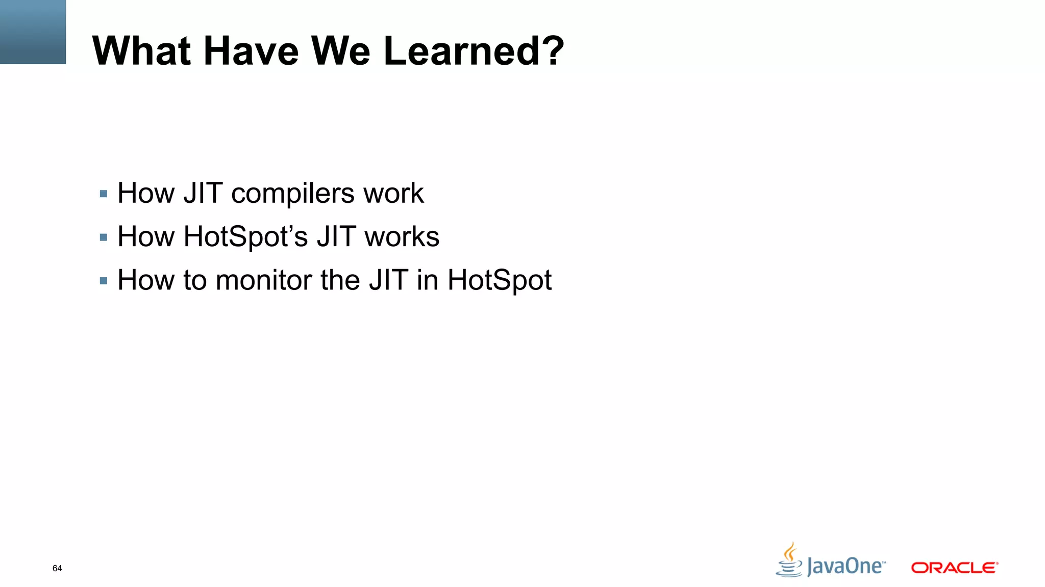 64
What Have We Learned?
§  How JIT compilers work
§  How HotSpot’s JIT works
§  How to monitor the JIT in HotSpot
 