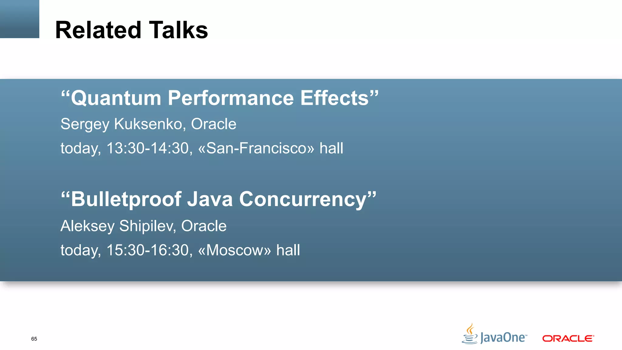 65
“Quantum Performance Effects”
Sergey Kuksenko, Oracle
today, 13:30-14:30, «San-Francisco» hall
“Bulletproof Java Concurrency”
Aleksey Shipilev, Oracle
today, 15:30-16:30, «Moscow» hall
Related Talks
 