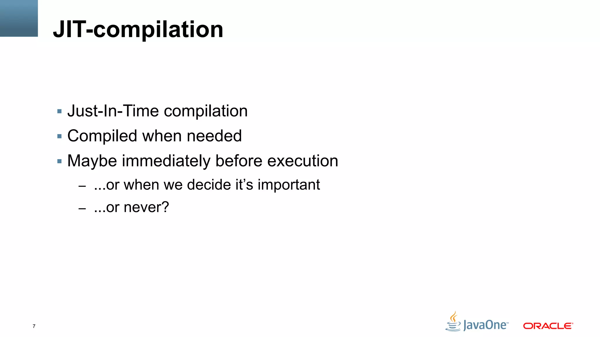 7
JIT-compilation
§  Just-In-Time compilation
§  Compiled when needed
§  Maybe immediately before execution
–  ...or when we decide it’s important
–  ...or never?
 