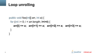 34
Loop unrolling
public void foo(int[] arr, int a) {
for (int i = 0; i < arr.length; i=i+4) {
arr[i] += a; arr[i+1] += a; arr[i+2] += a; arr[i+3] += a;
}
}
 
