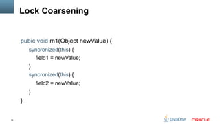 36
Lock Coarsening
pubic void m1(Object newValue) {
syncronized(this) {
field1 = newValue;
}
syncronized(this) {
field2 = newValue;
}
}
 