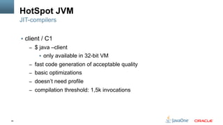 48
HotSpot JVM
§  client / C1
–  $ java –client
§  only available in 32-bit VM
–  fast code generation of acceptable quality
–  basic optimizations
–  doesn’t need profile
–  compilation threshold: 1,5k invocations
JIT-compilers
 