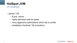 49
HotSpot JVM
§  server / C2
–  $ java –server
–  highly optimized code for speed
–  many aggressive optimizations which rely on profile
–  compilation threshold: 10k invocations
JIT-compilers
 