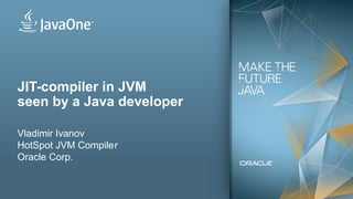 1
JIT-compiler in JVM
seen by a Java developer
Vladimir Ivanov
HotSpot JVM Compiler
Oracle Corp.
 