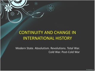 CONTINUITY AND CHANGE IN
INTERNATIONAL HISTORY
Modern State. Absolutism. Revolutions. Total War.
Cold War. Post-Cold War
 