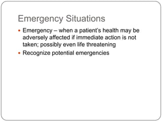 Emergency Situations
 Emergency – when a patient’s health may be
  adversely affected if immediate action is not
  taken; possibly even life threatening
 Recognize potential emergencies
 