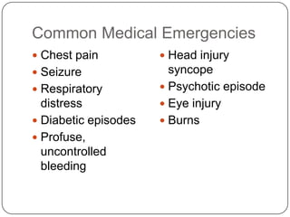 Common Medical Emergencies
 Chest pain           Head injury
 Seizure               syncope
 Respiratory          Psychotic episode
  distress             Eye injury
 Diabetic episodes    Burns
 Profuse,
  uncontrolled
  bleeding
 
