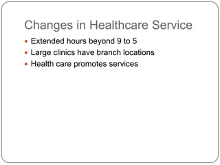 Changes in Healthcare Service
 Extended hours beyond 9 to 5
 Large clinics have branch locations
 Health care promotes services
 
