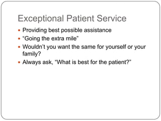 Exceptional Patient Service
 Providing best possible assistance
 “Going the extra mile”
 Wouldn’t you want the same for yourself or your
  family?
 Always ask, “What is best for the patient?”
 