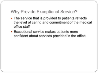 Why Provide Exceptional Service?
 The service that is provided to patients reflects
  the level of caring and commitment of the medical
  office staff
 Exceptional service makes patients more
  confident about services provided in the office.
 
