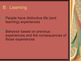 B. Learning
People have distinctive life (and
learning) experiences
Behavior based on previous
experiences and the consequences of
those experiences

 