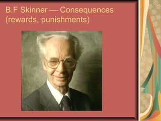 B.F Skinner  Consequences
(rewards, punishments)

 