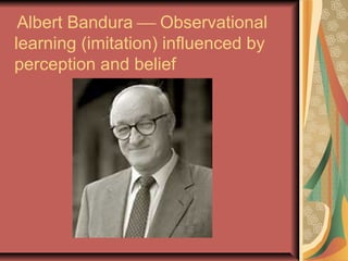 Albert Bandura  Observational
learning (imitation) influenced by
perception and belief

 