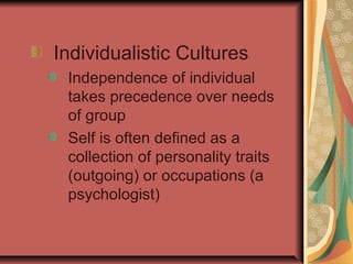 Individualistic Cultures
Independence of individual
takes precedence over needs
of group
Self is often defined as a
collection of personality traits
(outgoing) or occupations (a
psychologist)

 