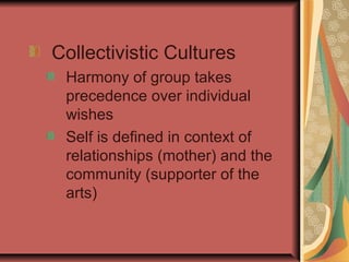 Collectivistic Cultures
Harmony of group takes
precedence over individual
wishes
Self is defined in context of
relationships (mother) and the
community (supporter of the
arts)

 
