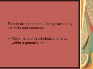 People are not rational, but governed by
instincts and emotions
– Movement of psychological energy
within a person’s mind

 