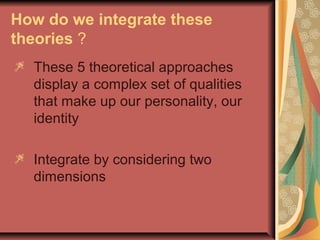 How do we integrate these
theories ?
 These 5 theoretical approaches
display a complex set of qualities
that make up our personality, our
identity
 Integrate by considering two
dimensions

 