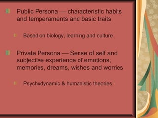 Public Persona  characteristic habits
and temperaments and basic traits
Based on biology, learning and culture

Private Persona  Sense of self and
subjective experience of emotions,
memories, dreams, wishes and worries
Psychodynamic & humanistic theories

 