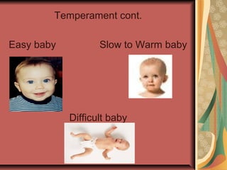 Temperament cont.
Easy baby

Slow to Warm baby

Difficult baby

 