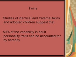 Twins
Studies of identical and fraternal twins
and adopted children suggest that
50% of the variability in adult
personality traits can be accounted for
by heredity

 