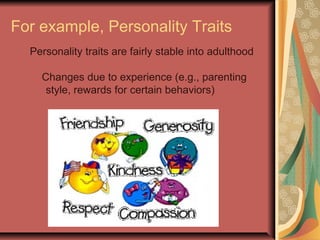 For example, Personality Traits
Personality traits are fairly stable into adulthood
Changes due to experience (e.g., parenting
style, rewards for certain behaviors)

 