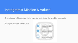 Instagram’s Mission & Values
The mission of Instagram is to capture and share the world's moments.
Instagram's core values are:
 