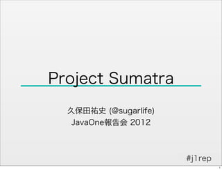 Project Sumatra
  久保田祐史 (@sugarlife)
   JavaOne報告会 2012



                       #j1rep
                                1
 
