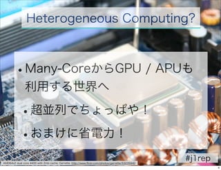 Heterogeneous Computing?
                Heterogeneous Computing


                 • Many-CoreからGPU / APUも利
        •      Many-CoreからGPU / APUも
                用する世界へ
               利用する世界へ
                • GPGPU: Speed Hashing
                   • GPUs as an Opportunity for Oﬄoading
            •      超並列でちょっぱや！Garbage Collection

            •おまけに省電力！
              •              省電力、ハイパフォーマンス


AMD64x2 dual core 4400 with 2mb cache, Garrette, http://www.ﬂickr.com/photos/garrette/53235940
                                                                                                 #j1rep
                                                                                                          4
 