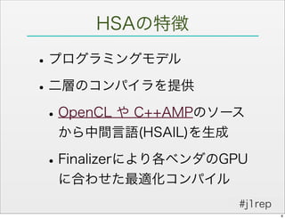 HSAの特徴

• プログラミングモデル
• 二層のコンパイラを提供
 • OpenCL や C++AMPのソース
  から中間言語(HSAIL)を生成

 • Finalizerにより各ベンダのGPU
  に合わせた最適化コンパイル
                      #j1rep
                               8
 