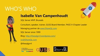 WHO’S WHO
SQL Server MVP, Brussels
Consultant, speaker, trainer, GUSS Board Member, PASS V-Chapter Leader
Managing partner de www.ShareQL.com
SQL Server since 1999
Blog: http://thesqlgrrrl.wordpress.com/
ivc@ShareQL.com
@thesqlgrrrl
Isabelle Van Campenhoudt
 