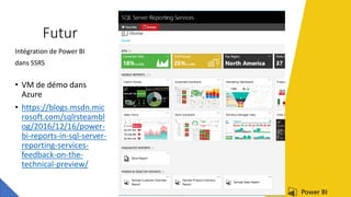 Futur
Intégration de Power BI
dans SSRS
• VM de démo dans
Azure
• https://blogs.msdn.mic
rosoft.com/sqlrsteambl
og/2016/12/16/power-
bi-reports-in-sql-server-
reporting-services-
feedback-on-the-
technical-preview/
 