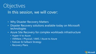 • Disaster Recovery solutions available today on Microsoft
technologies
• Azure Site Recovery for complex workloads infrastructure
• Hyper-V to Azure
• VMWare / Physical / AWS / Azure to Azure
• Failover & Failback Strategy
• Recovery Plans
 