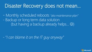 - Monthly scheduled reboots “aka maintenance plan”
- Backup or long term data solution
(but having a backup already helps… )
- “I can blame it on the IT guy anyway”
Disaster Recovery does not mean…
 