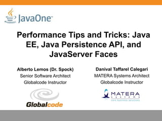 Performance Tips and Tricks: Java
  EE, Java Persistence API, and
        JavaServer Faces
Alberto Lemos (Dr. Spock)    Danival Taffarel Calegari
 Senior Software Architect   MATERA Systems Architect
   Globalcode Instructor       Globalcode Instructor




                                       Globalcode – Open4education
 